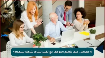 6 خطوات.. كيف يتأقلم الموظف مع تغيير نشاط شركته بسهولة؟
